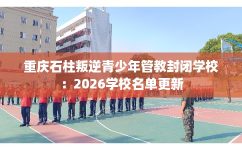 重庆石柱叛逆青少年管教封闭学校：2026学校名单更新