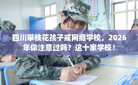 四川攀枝花孩子戒网瘾学校，2026年你注意过吗？这十家学校！