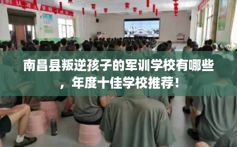 南昌县叛逆孩子的军训学校有哪些，年度十佳学校推荐！