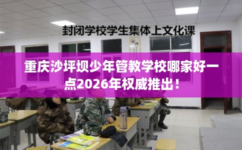 重庆沙坪坝少年管教学校哪家好一点2026年权威推出! 重庆沙坪坝少年管教学校哪家好一点2026年权威推出!