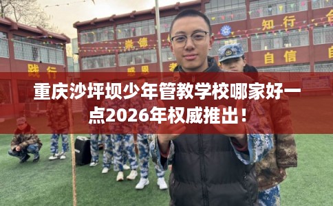 重庆沙坪坝少年管教学校哪家好一点2026年权威推出！