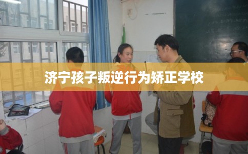 济宁孩子叛逆行为矫正学校