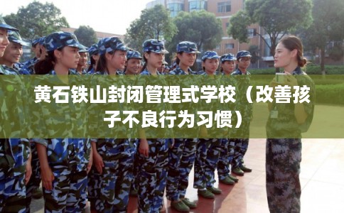 黄石铁山封闭管理式学校（改善孩子不良行为习惯）