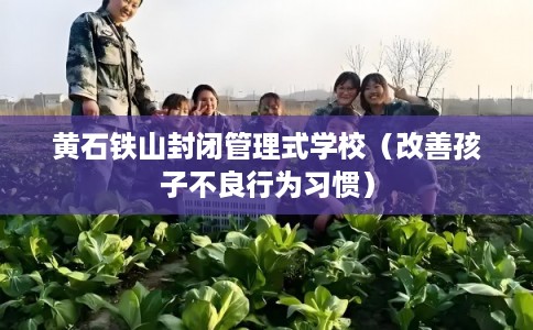 黄石铁山封闭管理式学校（改善孩子不良行为习惯）