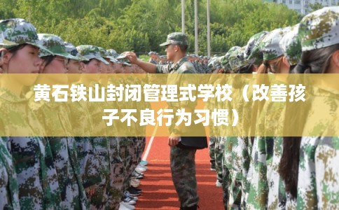 黄石铁山封闭管理式学校（改善孩子不良行为习惯）