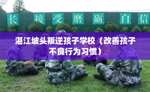 湛江坡头叛逆孩子学校（改善孩子不良行为习惯）