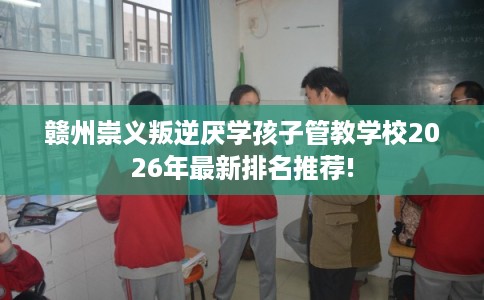 赣州崇义叛逆厌学孩子管教学校2026年最新排名推荐! 赣州崇义叛逆厌学孩子管教学校2026年最新排名推荐!