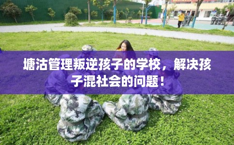塘沽管理叛逆孩子的学校,解决孩子混社会的问题! 塘沽管理叛逆孩子的学校,解决孩子混社会的问题!