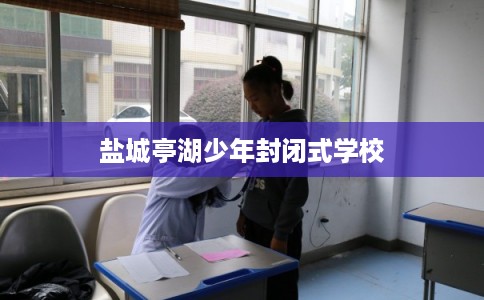 盐城亭湖少年封闭式学校 盐城亭湖少年封闭式学校