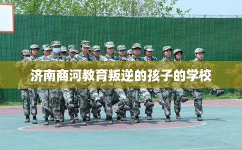 济南商河教育叛逆的孩子的学校