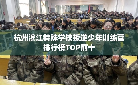 杭州滨江特殊学校叛逆少年训练营排行榜TOP前十