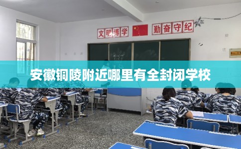 安徽铜陵附近哪里有全封闭学校 安徽铜陵附近哪里有全封闭学校