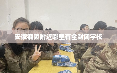 安徽铜陵附近哪里有全封闭学校 安徽铜陵附近哪里有全封闭学校