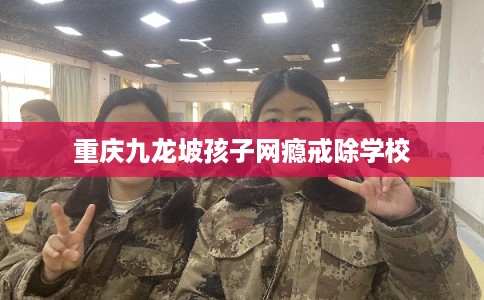 重庆九龙坡孩子网瘾戒除学校