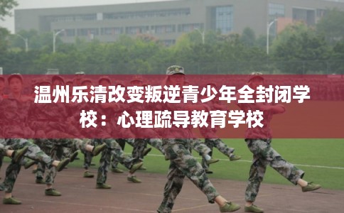 温州乐清改变叛逆青少年全封闭学校：心理疏导教育学校