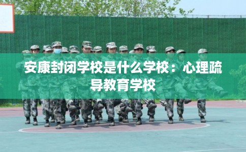 安康封闭学校是什么学校:心理疏导教育学校 安康封闭学校是什么学校:心理疏导教育学校