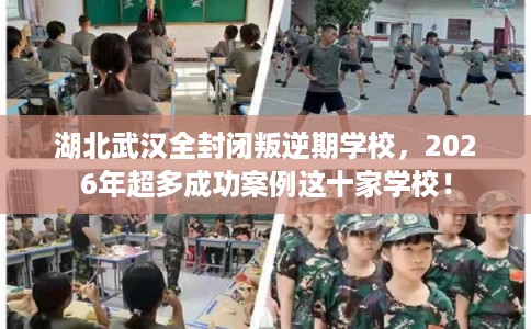 湖北武汉全封闭叛逆期学校,2026年超多成功案例这十家学校! 湖北武汉全封闭叛逆期学校,2026年超多成功案例这十家学校!
