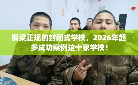 铜梁正规的封闭式学校，2026年超多成功案例这十家学校！