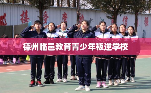 德州临邑教育青少年叛逆学校 德州临邑教育青少年叛逆学校
