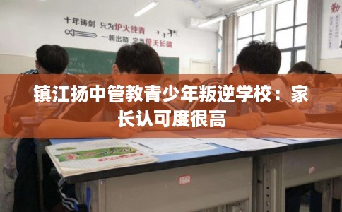 镇江扬中管教青少年叛逆学校:家长认可度很高 镇江扬中管教青少年叛逆学校:家长认可度很高