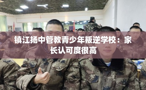 镇江扬中管教青少年叛逆学校:家长认可度很高 镇江扬中管教青少年叛逆学校:家长认可度很高