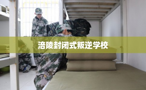 涪陵封闭式叛逆学校 涪陵封闭式叛逆学校