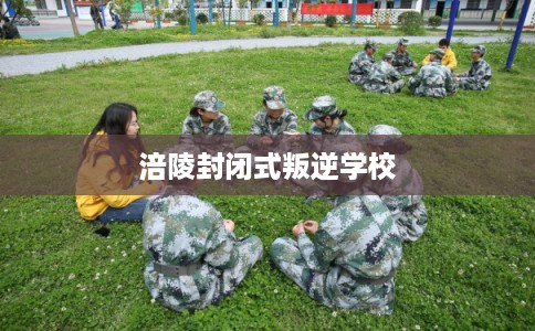 涪陵封闭式叛逆学校 涪陵封闭式叛逆学校