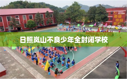 日照岚山不良少年全封闭学校 日照岚山不良少年全封闭学校
