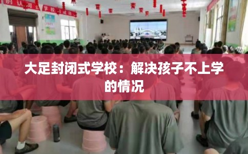 大足封闭式学校：解决孩子不上学的情况