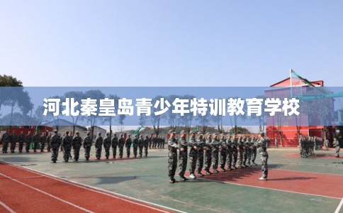 河北秦皇岛青少年特训教育学校 河北秦皇岛青少年特训教育学校