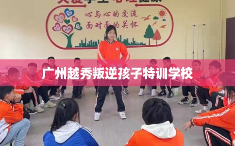 广州越秀叛逆孩子特训学校