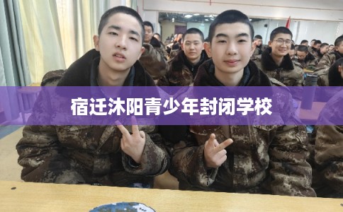 宿迁沐阳青少年封闭学校
