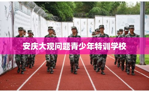 安庆大观问题青少年特训学校