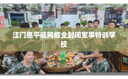 江门恩平戒网瘾全封闭军事特训学校 江门恩平戒网瘾全封闭军事特训学校