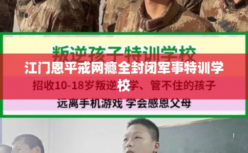 江门恩平戒网瘾全封闭军事特训学校 江门恩平戒网瘾全封闭军事特训学校