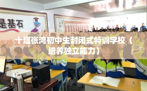 十堰张湾初中生封闭式特训学校(培养独立能力) 十堰张湾初中生封闭式特训学校(培养独立能力)