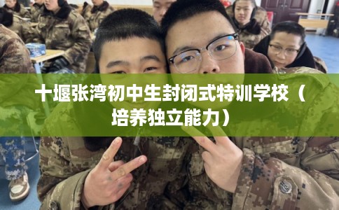 十堰张湾初中生封闭式特训学校（培养独立能力）
