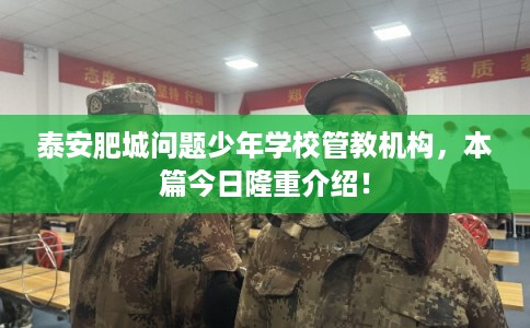 泰安肥城问题少年学校管教机构，本篇今日隆重介绍！