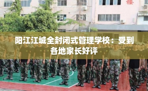 阳江江城全封闭式管理学校：受到各地家长好评
