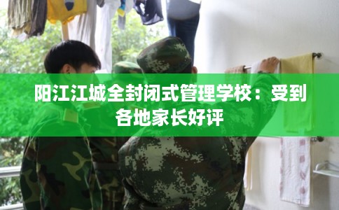 阳江江城全封闭式管理学校：受到各地家长好评