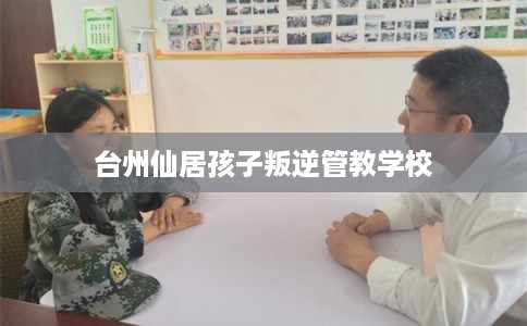 台州仙居孩子叛逆管教学校 台州仙居孩子叛逆管教学校