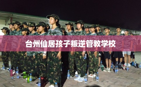 台州仙居孩子叛逆管教学校