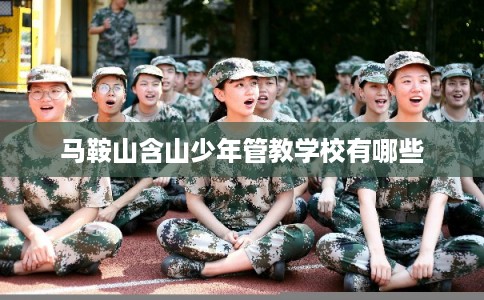 马鞍山含山少年管教学校有哪些 马鞍山含山少年管教学校有哪些