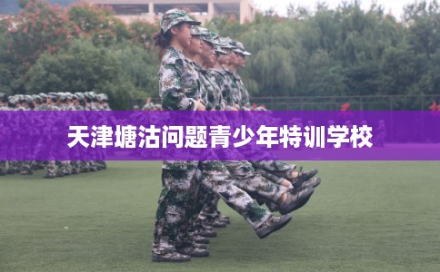 天津塘沽问题青少年特训学校 天津塘沽问题青少年特训学校