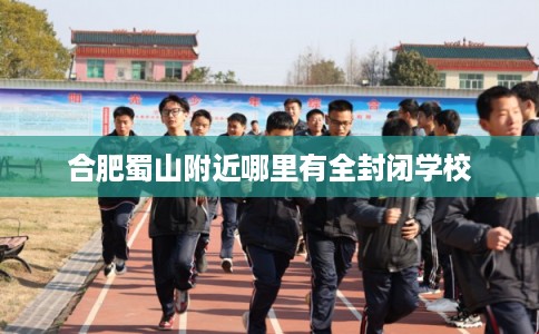 合肥蜀山附近哪里有全封闭学校