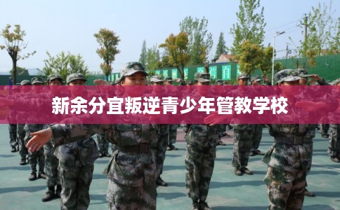 新余分宜叛逆青少年管教学校