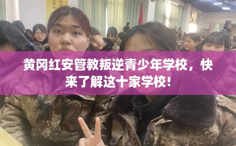 黄冈红安管教叛逆青少年学校,快来了解这十家学校! 黄冈红安管教叛逆青少年学校,快来了解这十家学校!