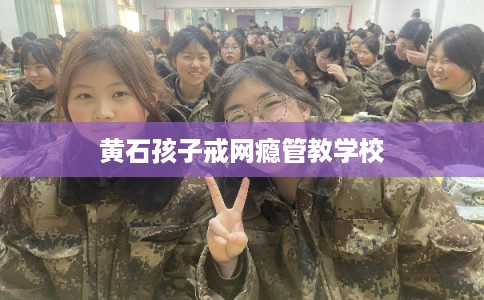 黄石孩子戒网瘾管教学校 黄石孩子戒网瘾管教学校