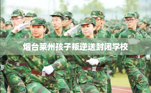 烟台莱州孩子叛逆送封闭学校