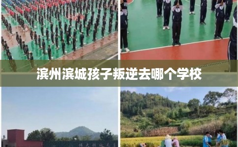 滨州滨城孩子叛逆去哪个学校